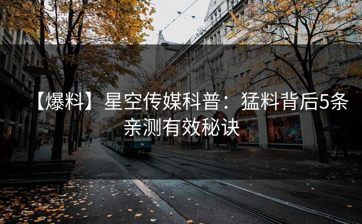 【爆料】星空传媒科普：猛料背后5条亲测有效秘诀