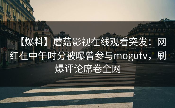 【爆料】蘑菇影视在线观看突发：网红在中午时分被曝曾参与mogutv，刷爆评论席卷全网