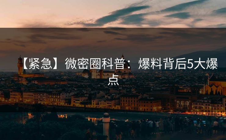 【紧急】微密圈科普：爆料背后5大爆点