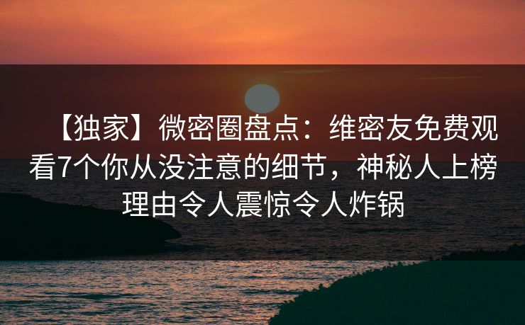 【独家】微密圈盘点：维密友免费观看7个你从没注意的细节，神秘人上榜理由令人震惊令人炸锅