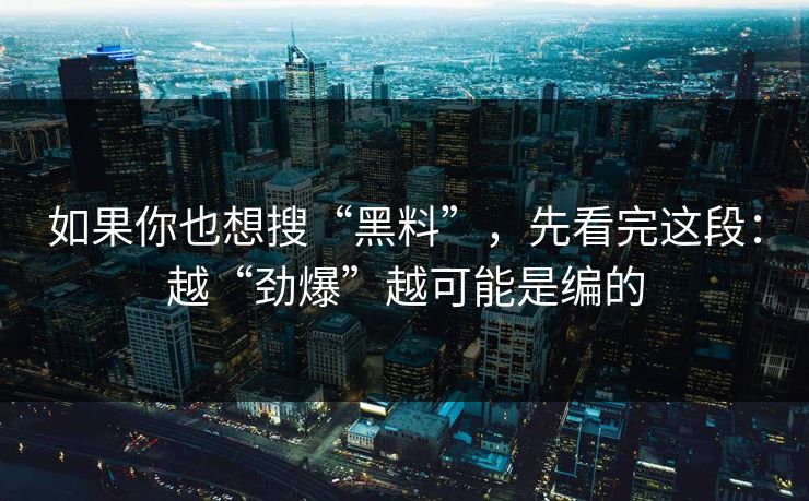如果你也想搜“黑料”，先看完这段：越“劲爆”越可能是编的