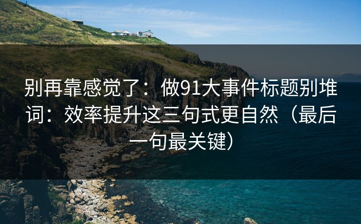 别再靠感觉了：做91大事件标题别堆词：效率提升这三句式更自然（最后一句最关键）