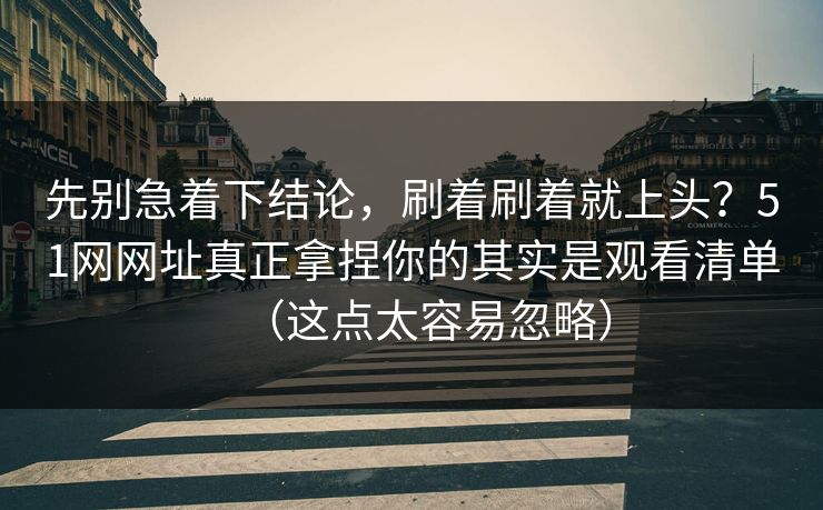 先别急着下结论，刷着刷着就上头？51网网址真正拿捏你的其实是观看清单（这点太容易忽略）