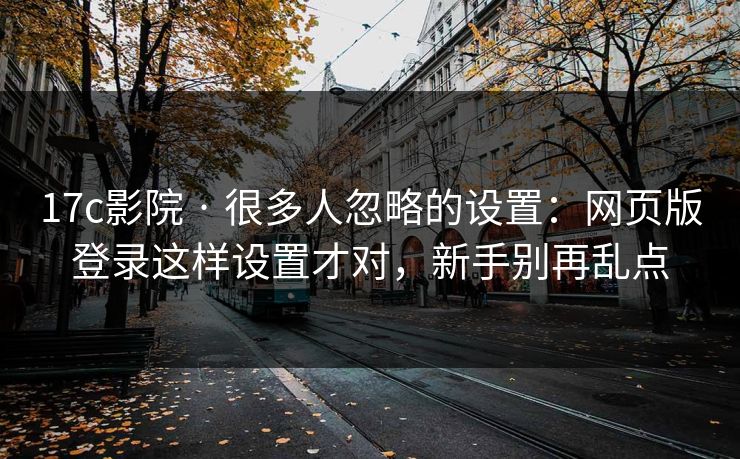 17c影院 · 很多人忽略的设置：网页版登录这样设置才对，新手别再乱点
