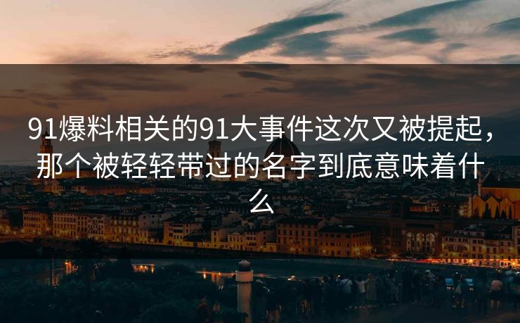 91爆料相关的91大事件这次又被提起，那个被轻轻带过的名字到底意味着什么