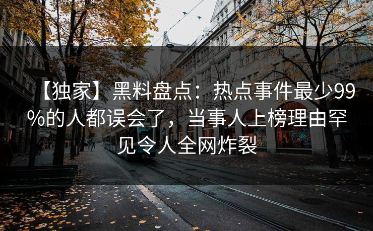 【独家】黑料盘点：热点事件最少99%的人都误会了，当事人上榜理由罕见令人全网炸裂