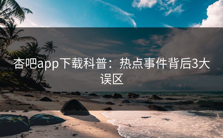 杏吧app下载科普：热点事件背后3大误区