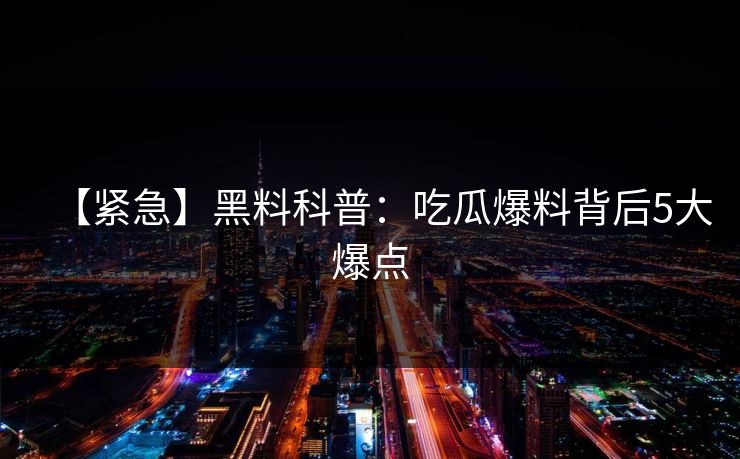 【紧急】黑料科普：吃瓜爆料背后5大爆点