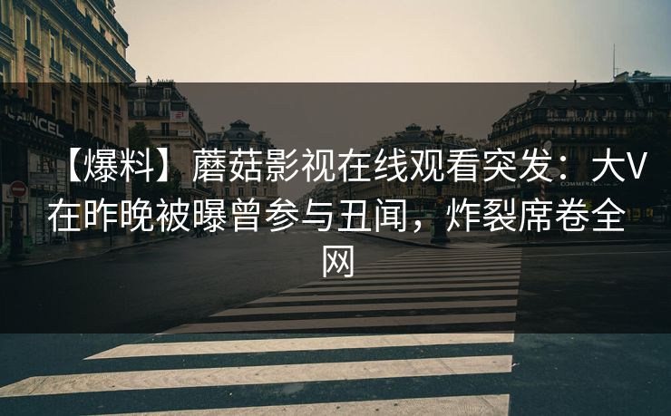 【爆料】蘑菇影视在线观看突发：大V在昨晚被曝曾参与丑闻，炸裂席卷全网