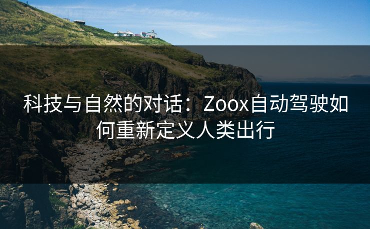 科技与自然的对话：Zoox自动驾驶如何重新定义人类出行