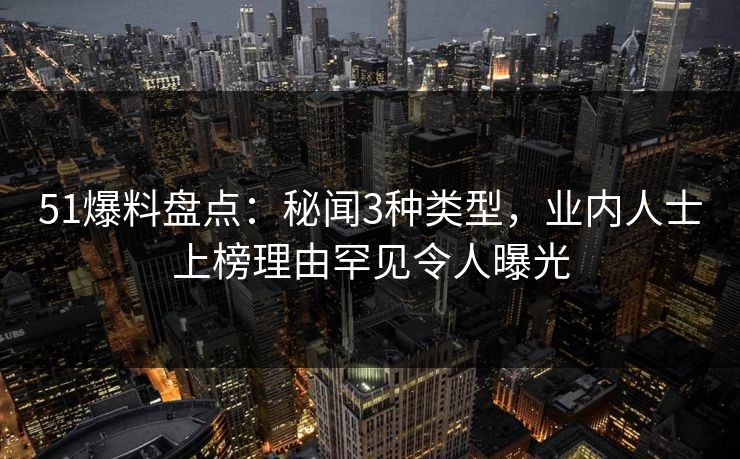 51爆料盘点：秘闻3种类型，业内人士上榜理由罕见令人曝光