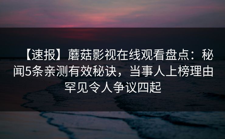 【速报】蘑菇影视在线观看盘点：秘闻5条亲测有效秘诀，当事人上榜理由罕见令人争议四起