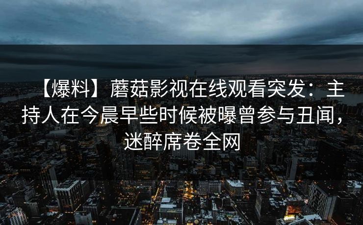 【爆料】蘑菇影视在线观看突发：主持人在今晨早些时候被曝曾参与丑闻，迷醉席卷全网