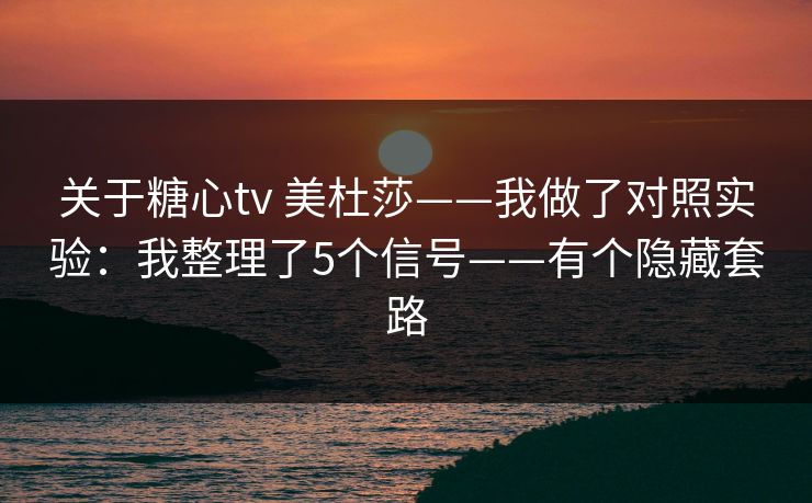 关于糖心tv 美杜莎——我做了对照实验:我整理了5个信号——有个隐藏套路 关于糖心tv 美杜莎——我做了对照实验:我整理了5个信号——有个隐藏套路
