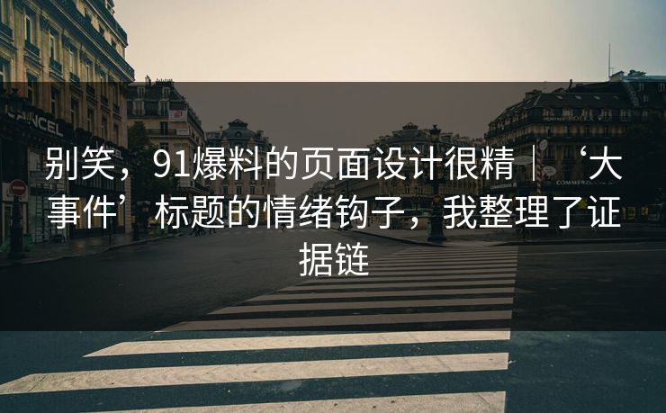 别笑，91爆料的页面设计很精｜‘大事件’标题的情绪钩子，我整理了证据链